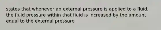 states that whenever an external pressure is applied to a fluid, the fluid pressure within that fluid is increased by the amount equal to the external pressure