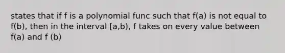 states that if f is a polynomial func such that f(a) is not equal to f(b), then in the interval [a,b), f takes on every value between f(a) and f (b)