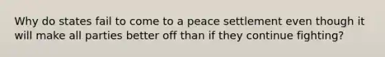 Why do states fail to come to a peace settlement even though it will make all parties better off than if they continue fighting?