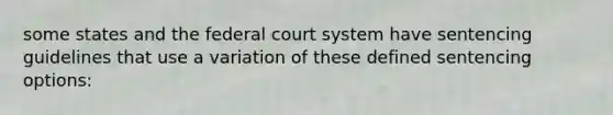 some states and the federal court system have sentencing guidelines that use a variation of these defined sentencing options: