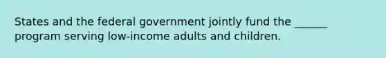 States and the federal government jointly fund the ______ program serving low-income adults and children.