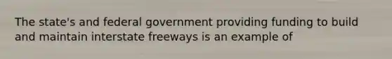 The state's and federal government providing funding to build and maintain interstate freeways is an example of