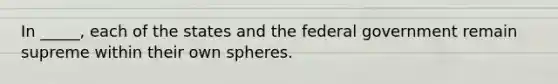 In _____, each of the states and the federal government remain supreme within their own spheres.