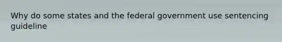 Why do some states and the federal government use sentencing guideline