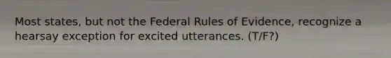 Most states, but not the Federal Rules of Evidence, recognize a hearsay exception for excited utterances. (T/F?)