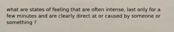 what are states of feeling that are often intense, last only for a few minutes and are clearly direct at or caused by someone or something ?