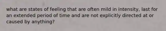 what are states of feeling that are often mild in intensity, last for an extended period of time and are not explicitly directed at or caused by anything?