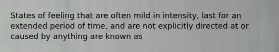 States of feeling that are often mild in intensity, last for an extended period of time, and are not explicitly directed at or caused by anything are known as