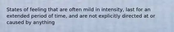 States of feeling that are often mild in intensity, last for an extended period of time, and are not explicitly directed at or caused by anything