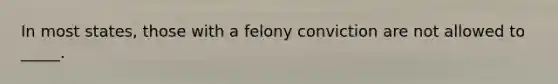 In most states, those with a felony conviction are not allowed to _____.​