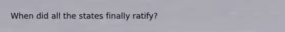 When did all the states finally ratify?