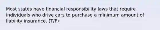 Most states have financial responsibility laws that require individuals who drive cars to purchase a minimum amount of liability insurance. (T/F)