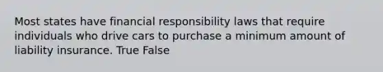 Most states have financial responsibility laws that require individuals who drive cars to purchase a minimum amount of liability insurance. True False