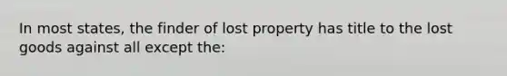 In most states, the finder of lost property has title to the lost goods against all except the: