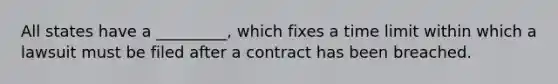 All states have a _________, which fixes a time limit within which a lawsuit must be filed after a contract has been breached.