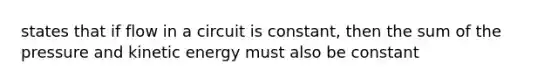 states that if flow in a circuit is constant, then the sum of the pressure and kinetic energy must also be constant