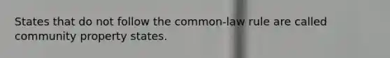 States that do not follow the common-law rule are called community property states.