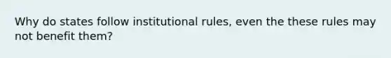 Why do states follow institutional rules, even the these rules may not benefit them?