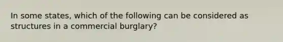 In some states, which of the following can be considered as structures in a commercial burglary?​