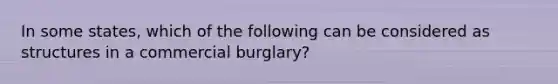 In some states, which of the following can be considered as structures in a commercial burglary?