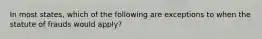 In most states, which of the following are exceptions to when the statute of frauds would apply?