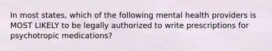 In most states, which of the following mental health providers is MOST LIKELY to be legally authorized to write prescriptions for <a href='https://www.questionai.com/knowledge/kPZOqEdcdR-psychotropic-medication' class='anchor-knowledge'>psychotropic medication</a>s?