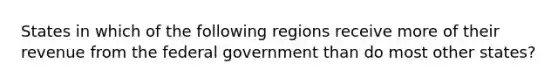 States in which of the following regions receive more of their revenue from the federal government than do most other states?