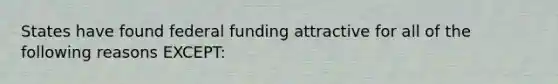 States have found federal funding attractive for all of the following reasons EXCEPT: