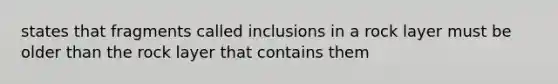 states that fragments called inclusions in a rock layer must be older than the rock layer that contains them