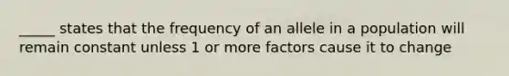 _____ states that the frequency of an allele in a population will remain constant unless 1 or more factors cause it to change