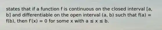 states that if a function f is continuous on the closed interval [a, b] and differentiable on the open interval (a, b) such that f(a) = f(b), then f′(x) = 0 for some x with a ≤ x ≤ b.