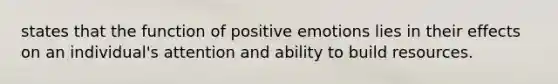 states that the function of positive emotions lies in their effects on an individual's attention and ability to build resources.