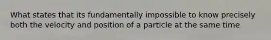 What states that its fundamentally impossible to know precisely both the velocity and position of a particle at the same time