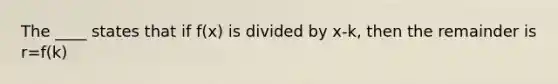 The ____ states that if f(x) is divided by x-k, then the remainder is r=f(k)