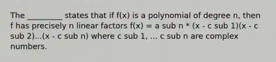 The _________ states that if f(x) is a polynomial of degree n, then f has precisely n linear factors f(x) = a sub n * (x - c sub 1)(x - c sub 2)...(x - c sub n) where c sub 1, ... c sub n are complex numbers.