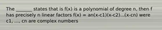 The _______ states that is f(x) is a polynomial of degree n, then f has precisely n linear factors f(x) = an(x-c1)(x-c2)...(x-cn) were c1, ..., cn are complex numbers