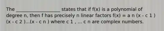 The ___________________ states that if f(x) is a polynomial of degree n, then f has precisely n linear factors f(x) = a n (x - c 1 )(x - c 2 )...(x - c n ) where c 1 , ... c n are complex numbers.