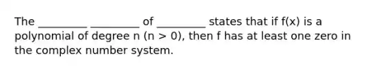 The _________ _________ of _________ states that if f(x) is a polynomial of degree n (n > 0), then f has at least one zero in the complex number system.