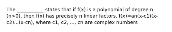 The ___________ states that if f(x) is a polynomial of degree n (n>0), then f(x) has precisely n linear factors, f(x)=an(x-c1)(x-c2)...(x-cn), where c1, c2, ..., cn are <a href='https://www.questionai.com/knowledge/k8du5ZvENc-complex-numbers' class='anchor-knowledge'>complex numbers</a>