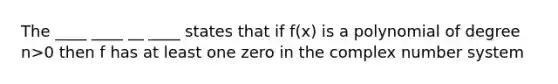 The ____ ____ __ ____ states that if f(x) is a polynomial of degree n>0 then f has at least one zero in the complex <a href='https://www.questionai.com/knowledge/kLVkvTVeFm-number-system' class='anchor-knowledge'>number system</a>