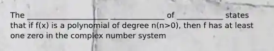 The _____________________ ______________ of ____________ states that if f(x) is a polynomial of degree n(n>0), then f has at least one zero in the complex number system