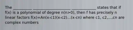 The __________ ____________________ _____________ states that if f(x) is a polynomial of degree n(n>0), then f has precisely n linear factors f(x)=An(x-c1)(x-c2)...(x-cn) where c1, c2,...,cn are complex numbers