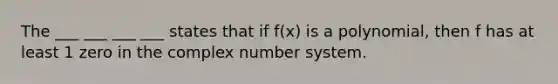 The ___ ___ ___ ___ states that if f(x) is a polynomial, then f has at least 1 zero in the complex number system.