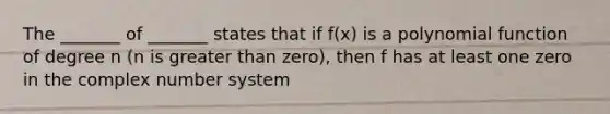 The _______ of _______ states that if f(x) is a polynomial function of degree n (n is greater than zero), then f has at least one zero in the complex number system