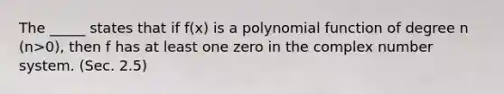 The _____ states that if f(x) is a <a href='https://www.questionai.com/knowledge/kPn5WBgRmA-polynomial-function' class='anchor-knowledge'>polynomial function</a> of degree n (n>0), then f has at least one zero in the complex <a href='https://www.questionai.com/knowledge/kLVkvTVeFm-number-system' class='anchor-knowledge'>number system</a>. (Sec. 2.5)