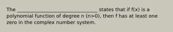 The _________________________________ states that if f(x) is a polynomial function of degree n (n>0), then f has at least one zero in the complex number system.