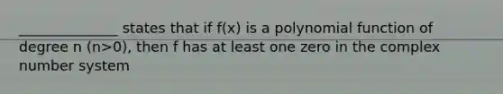 ______________ states that if f(x) is a polynomial function of degree n (n>0), then f has at least one zero in the complex number system