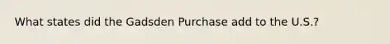 What states did the Gadsden Purchase add to the U.S.?