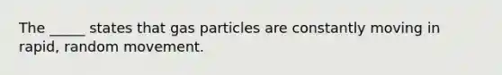 The _____ states that gas particles are constantly moving in rapid, random movement.