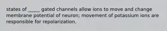 states of _____ gated channels allow ions to move and change membrane potential of neuron; movement of potassium ions are responsible for repolarization.